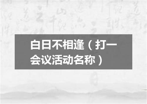 白日不相逢（打一会议活动名称）