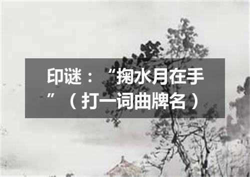 印谜：“掬水月在手”（打一词曲牌名）
