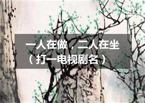 一人在做，二人在坐（打一电视剧名）