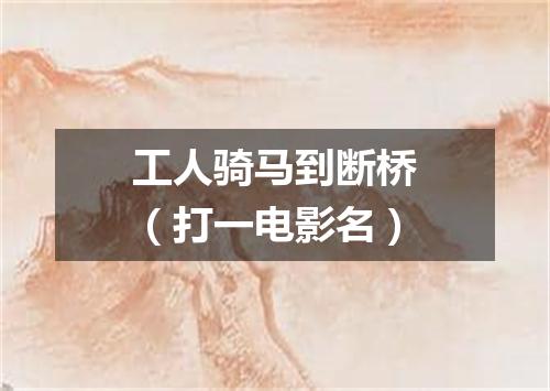工人骑马到断桥（打一电影名）