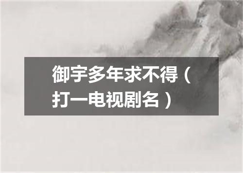 御宇多年求不得（打一电视剧名）
