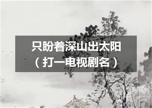 只盼着深山出太阳（打一电视剧名）