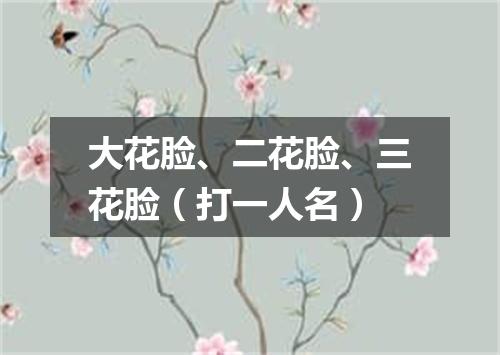 大花脸、二花脸、三花脸（打一人名）