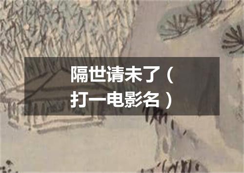 隔世请未了（打一电影名）