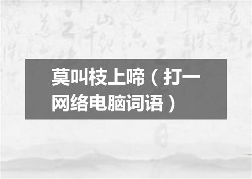 莫叫枝上啼（打一网络电脑词语）