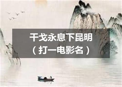 干戈永息下昆明（打一电影名）