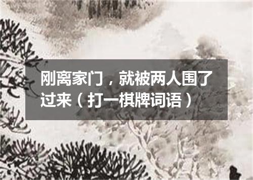 刚离家门，就被两人围了过来（打一棋牌词语）