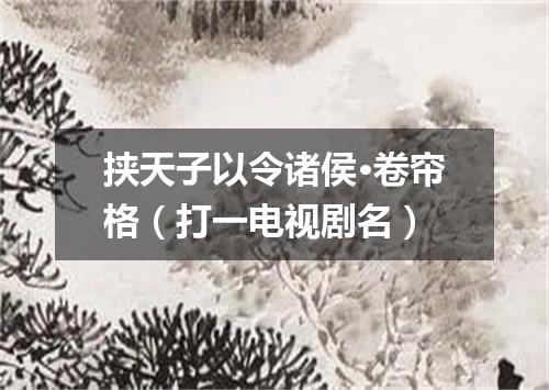 挟天子以令诸侯·卷帘格（打一电视剧名）