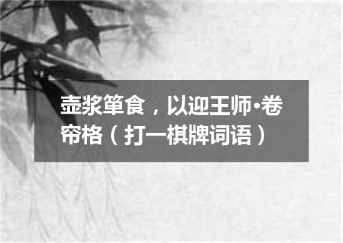 壶浆箪食，以迎王师·卷帘格（打一棋牌词语）