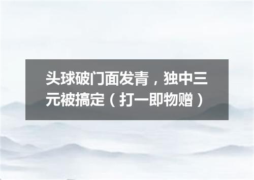 头球破门面发青，独中三元被搞定（打一即物赠）