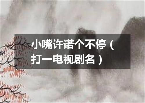 小嘴许诺个不停（打一电视剧名）