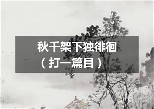 秋千架下独徘徊（打一篇目）