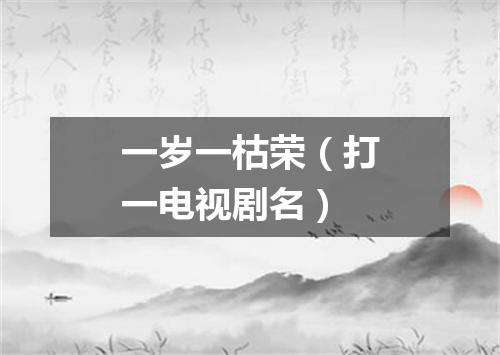 一岁一枯荣（打一电视剧名）