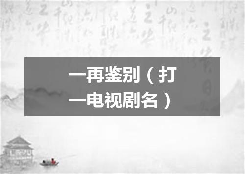 一再鉴别（打一电视剧名）
