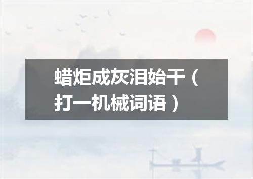蜡炬成灰泪始干（打一机械词语）