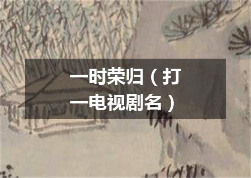 一时荣归（打一电视剧名）