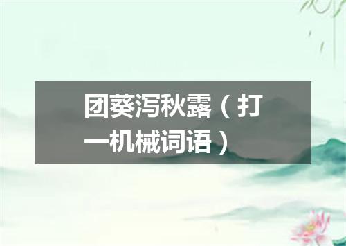 团葵泻秋露（打一机械词语）