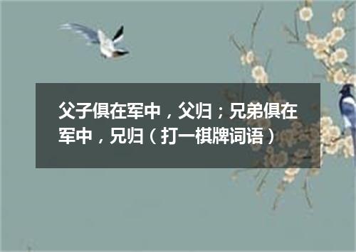 父子俱在军中，父归；兄弟俱在军中，兄归（打一棋牌词语）