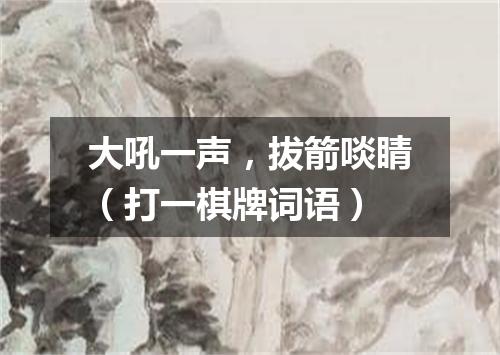 大吼一声，拔箭啖睛（打一棋牌词语）