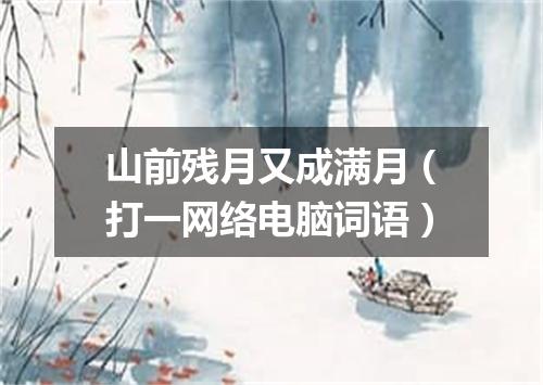山前残月又成满月（打一网络电脑词语）