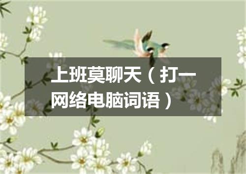 上班莫聊天（打一网络电脑词语）