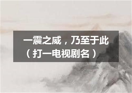 一震之威，乃至于此（打一电视剧名）