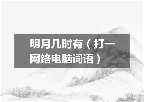 明月几时有（打一网络电脑词语）