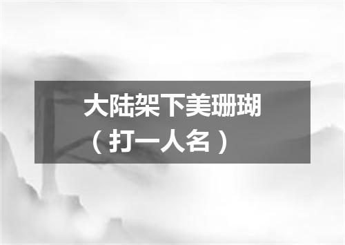 大陆架下美珊瑚（打一人名）