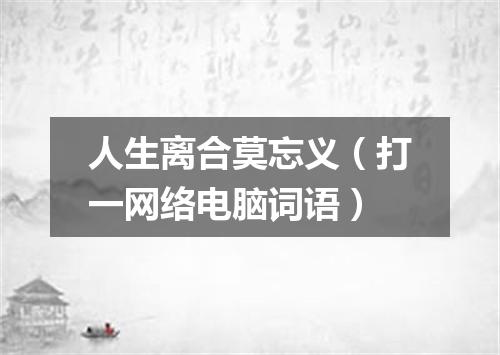 人生离合莫忘义（打一网络电脑词语）