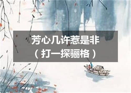 芳心几许惹是非（打一探骊格）