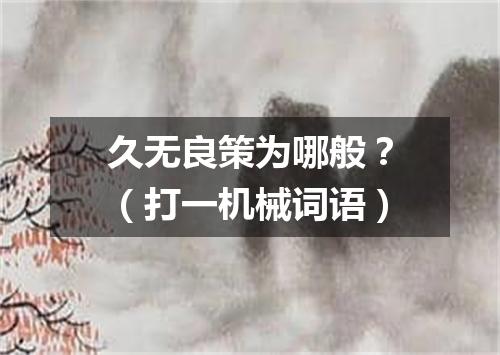 久无良策为哪般？（打一机械词语）