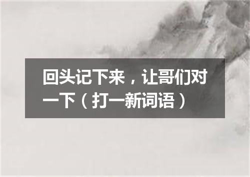 回头记下来，让哥们对一下（打一新词语）