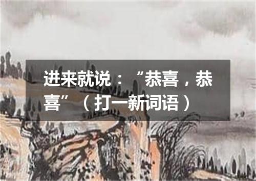 进来就说：“恭喜，恭喜”（打一新词语）