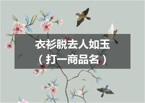 衣衫脱去人如玉（打一商品名）