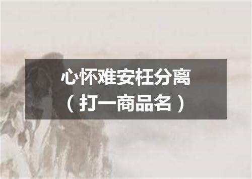 心怀难安枉分离（打一商品名）