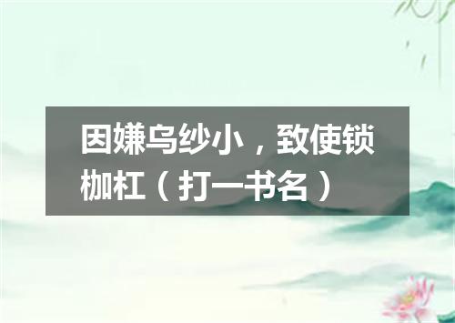 因嫌乌纱小，致使锁枷杠（打一书名）