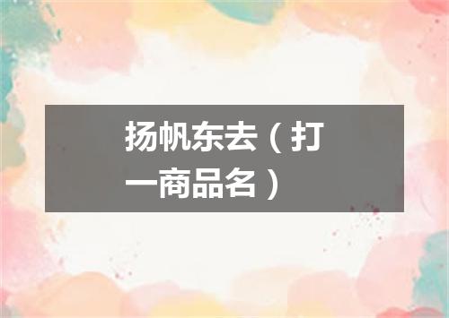 扬帆东去（打一商品名）