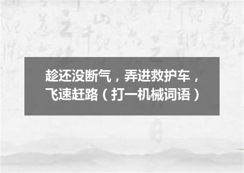 趁还没断气，弄进救护车，飞速赶路（打一机械词语）