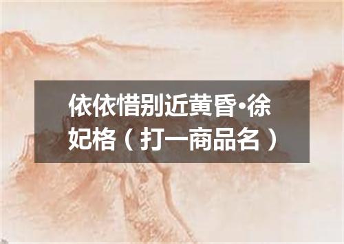 依依惜别近黄昏·徐妃格（打一商品名）