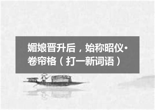 媚娘晋升后，始称昭仪·卷帘格（打一新词语）