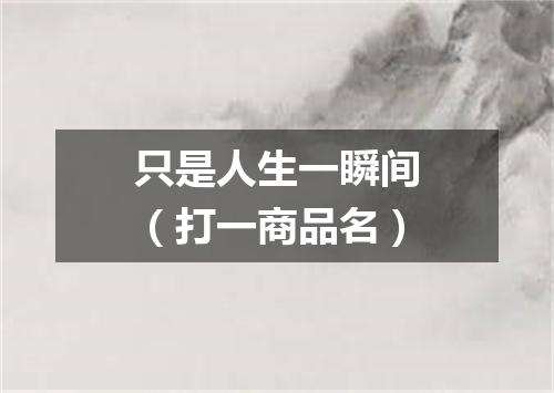 只是人生一瞬间（打一商品名）