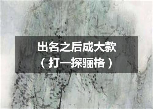 出名之后成大款（打一探骊格）