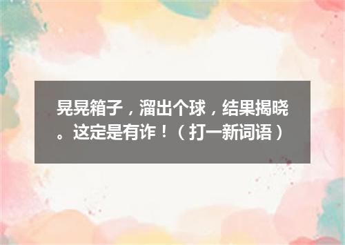 晃晃箱子，溜出个球，结果揭晓。这定是有诈！（打一新词语）