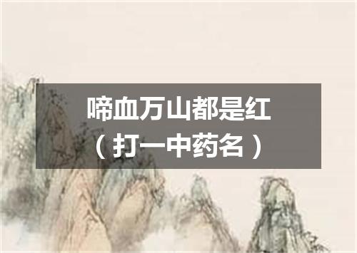 啼血万山都是红（打一中药名）