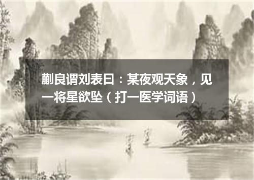 蒯良谓刘表曰：某夜观天象，见一将星欲坠（打一医学词语）