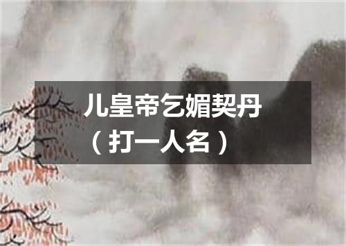 儿皇帝乞媚契丹（打一人名）