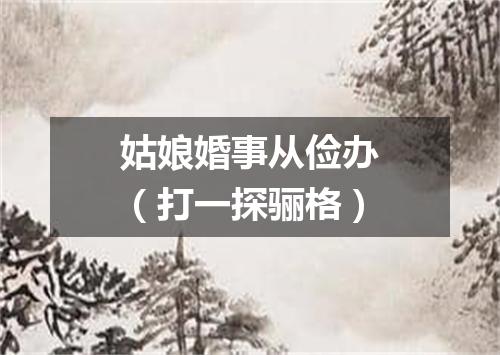 姑娘婚事从俭办（打一探骊格）