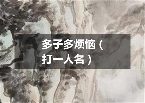 多子多烦恼（打一人名）