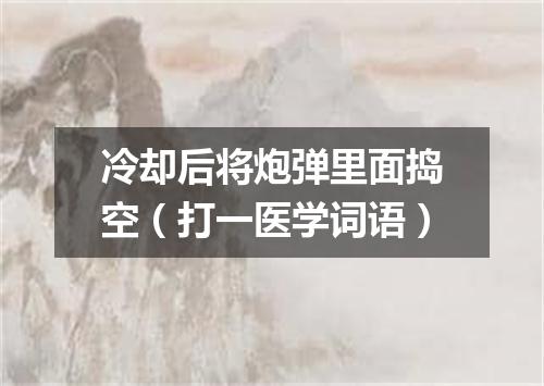 冷却后将炮弹里面捣空（打一医学词语）