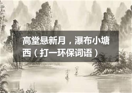 高堂悬新月，瀑布小塘西（打一环保词语）